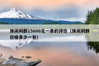 休闲利群15000元一条的评价（休闲利群价格多少一包）