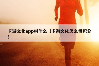 卡游文化app叫什么（卡游文化怎么得积分）