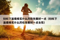 妇科下面瘙痒买什么药吃效果好一点（妇科下面瘙痒买什么药吃效果好一点女性）