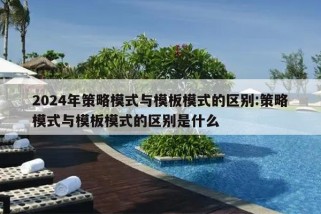 2024年策略模式与模板模式的区别:策略模式与模板模式的区别是什么