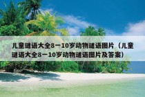 儿童谜语大全8一10岁动物谜语图片（儿童谜语大全8一10岁动物谜语图片及答案）