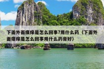 下面外面瘙痒是怎么回事?用什么药（下面外面瘙痒是怎么回事用什么药膏好）