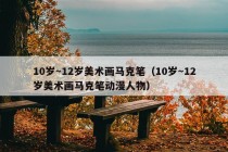 10岁～12岁美术画马克笔（10岁～12岁美术画马克笔动漫人物）