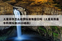 儿童高铁怎么收费标准有座位吗（儿童高铁乘车购票标准2020最新）