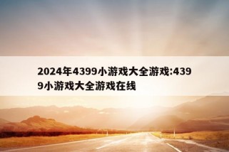 2024年4399小游戏大全游戏:4399小游戏大全游戏在线